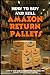 HOW TO BUY AND SELL AMAZON RETURN PALLETS: A Step-by-Step Guide to Finding Profitable Deals and Turning Them into Steady Income