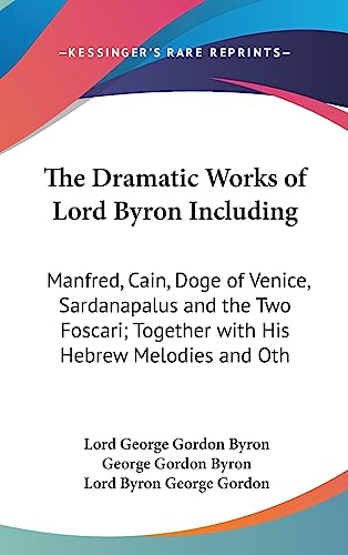 The Dramatic Works of Lord Byron Including: Manfred, Cain, Doge of Venice, Sardanapalus and the Two Foscari; Together with His Hebrew Melodies and Oth