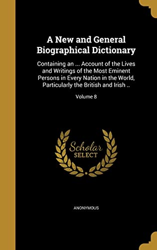 A New and General Biographical Dictionary: Containing an ... Account of the Lives and Writings of the Most Eminent Persons in Every Nation in the World, Particularly the British and Irish ..; Volume 8