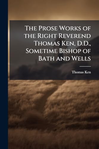 The Prose Works of the Right Reverend Thomas Ken, D.D., Sometime Bishop of Bath and Wells