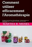  Comment utiliser efficacement l’Aromathérapie: Protégez votre santé avec l’Aromathérapie - Initiation pratique aux Huiles Essentielles - Se soigner et se relaxer avec les Huiles Essentielles