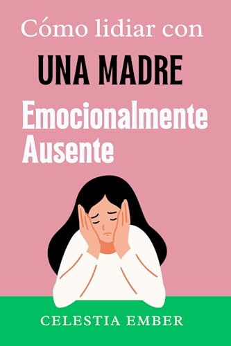 Cómo Lidiar Con Una Madre Emocionalmente Ausente.: Una guía para hijas adultas para comprender ...