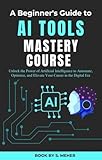  AI Tools Mastery Course: Unlock the Power of Artificial Intelligence to Automate, Optimize, and Elevate Your Career in the Digital Era (English Edition)
