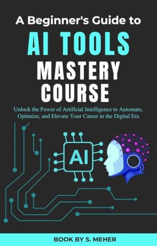 AI Tools Mastery Course: Unlock the Power of Artificial Intelligence to Automate, Optimize, and Elevate Your Career in the Digital Era