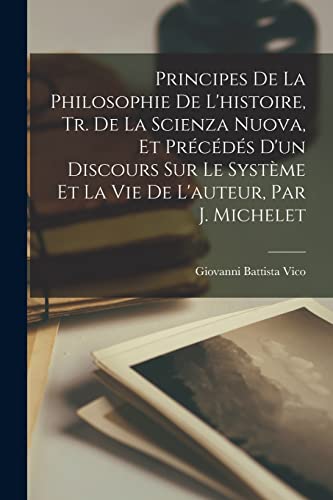 Principes De La Philosophie De L'histoire, Tr. De La Scienza Nuova, Et Précédés D'un Discours Sur Le Système Et La Vie De L'auteur, Par J. Michelet (French Edition)
