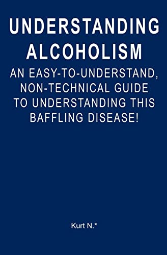 Understanding Alcoholism: An Easy-to-Understand, Non-Technical Guide to Understanding This Baffling Disease!