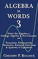 Algebra in Words 3: Notes for Algebra 2, College Algebra & Pre-Calculus on: Functions, Polynomials, Theorems, Rational Functions & Systems of Equations (Volume 3) 1537095390 Book Cover