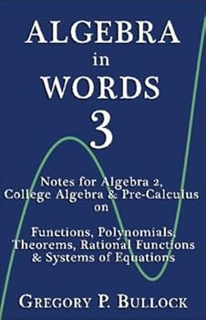 Paperback Algebra in Words 3: Notes for Algebra 2, College Algebra & Pre-Calculus on: Functions, Polynomials, Theorems, Rational Functions & Systems of Equations Book