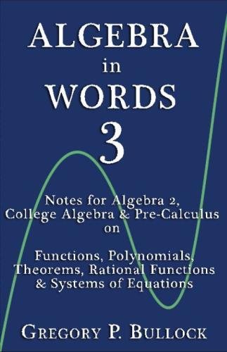 Algebra in Words 3: Notes for Algebra 2, College Algebra & Pre-Calculus on: Functions, Polynomials, Theorems, Rational Functions & Systems of Equations: Volume 3