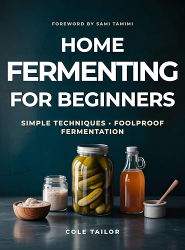 Home Fermenting For Beginners: Simple Techniques for Creating Delicious Ferments