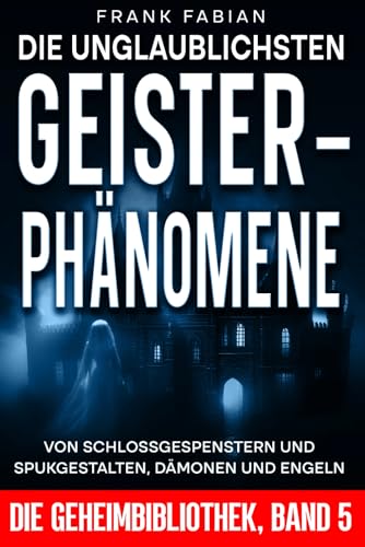 Die unglaublichsten Geister-Phänomene: Von Schloßgespenstern und Spukgestalten, Dämonen und Engeln (DIE GEHEIMBIBLIOTHEK, Band 5)