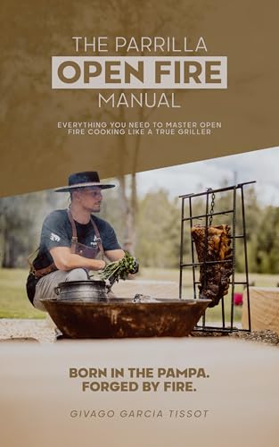 THE PARRILLA OPEN FIRE MANUAL: The Gaucho Way to Master Open Fire Cooking, Fire Management, and the Science of Meat