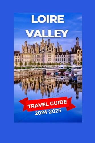 Loire Valley Travel Guide 2024-2025: Breathtaking Scenery, Storie...