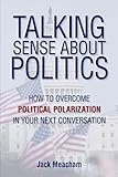 Talking Sense about Politics: How to Overcome Political Polarization in Your Next Conversation