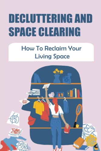 Decluttering And Space Clearing: How To Reclaim Your Living Space