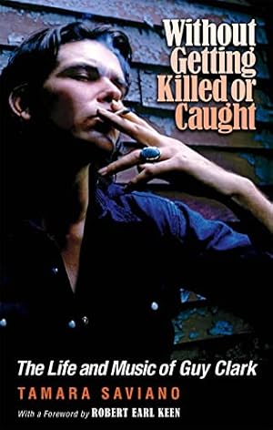 Without Getting Killed or Caught: The Life and Music of Guy Clark (Texas Music Series, Sponsored by the Center for Texas Music History, Texas State University)