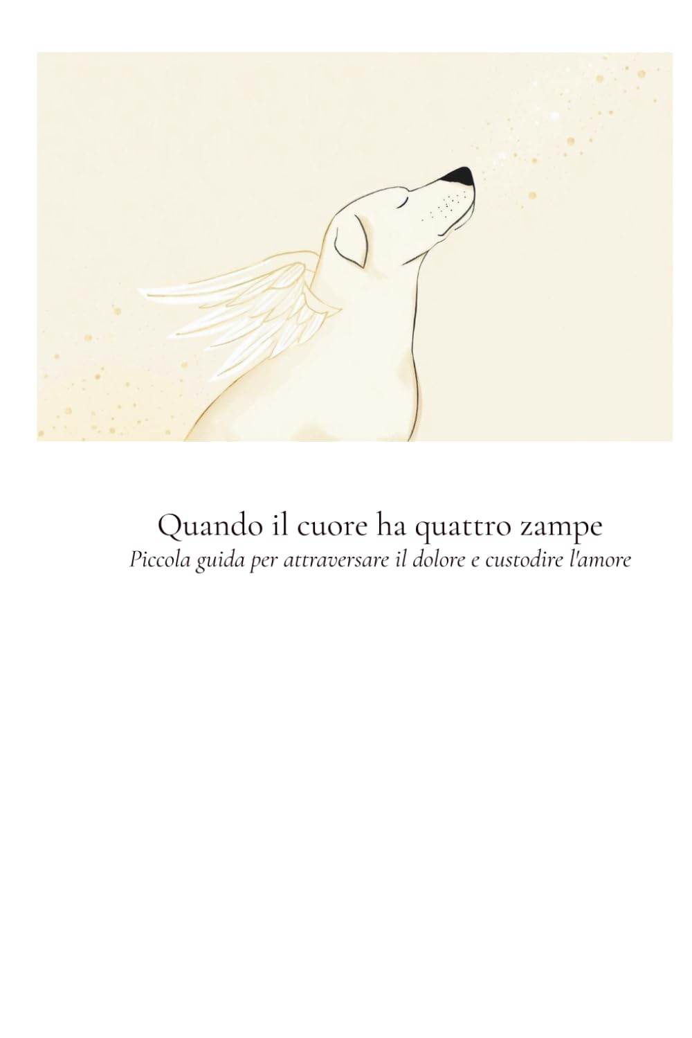 QUANDO IL CUORE HA QUATTRO ZAMPE: Piccola guida per attraversare il dolore e custodire l'amore