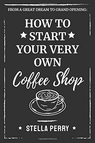 Stella PerryFrom a Great Dream to Grand Opening: How to Start Your Very Own Coffee Shop