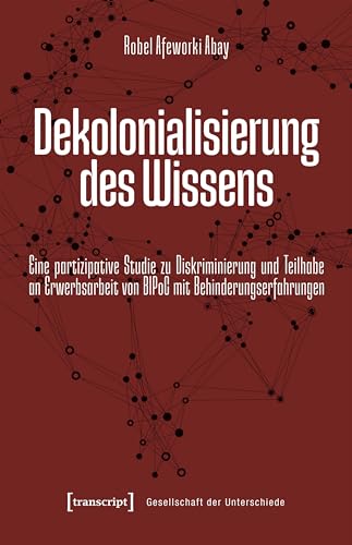 Dekolonialisierung des Wissens: Eine partizipative Studie zu Diskriminierung und Teilhabe an Erwerbsarbeit von BIPoC mit Behinderungserfahrungen (Gesellschaft der Unterschiede 85) (German Edition)