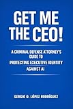 Get me the CEO!: A Criminal Defense Attorney’s Guide to Protecting Executive Identity Against AI.