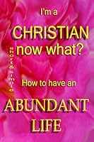 I'm a Christian, Now What?: How to Have the Abundant Life 1507553358 Book Cover