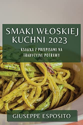 Smaki Wloskiej Kuchni 2023: Książka z Przepisami na Tradycyjne Potrawy (Polish Edition)