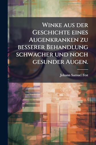 Winke aus der Geschichte eines Augenkranken zu besserer Behandlung schwacher und noch gesunder Augen. (German Edition)