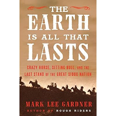 The Earth Is All That Lasts: Crazy Horse, Sitting Bull, and the Last Stand of the Great Sioux Nation