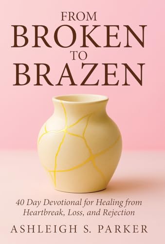 From Broken To Brazen: 40 Day Devotional for Healing from Heartbreak, Loss, and Rejection