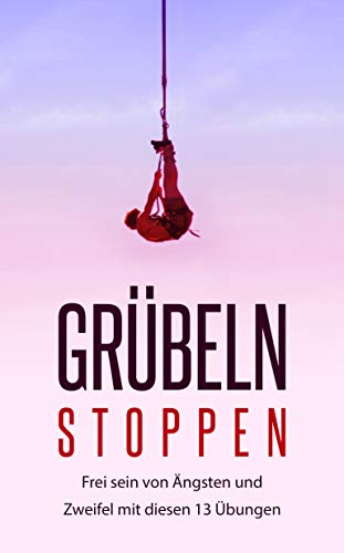 Grübeln stoppen: Frei sein von Ängsten und Zweifel mit diesen 13 Übungen (German Edition)