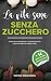 La vita sana senza zucchero: Perdere peso naturalmente e sentirsi bene nel tuo corpo senza diete con semplici ricette + piano alimentare priva zucchero per 14 giorni