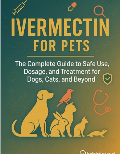 Ivermectin For Pets: : The Complete Guide to Safe Use, Dosage, and Treatment for Dogs, Cats, and Beyond (BrightLearn Holistic Pet Care Series)