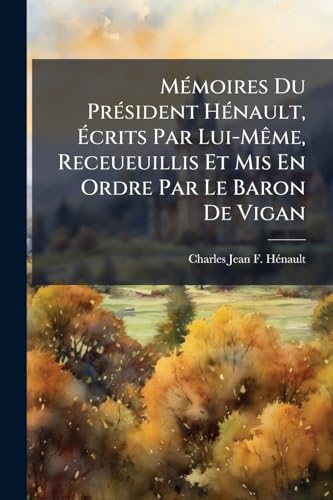 Mémoires Du Président Hénault, Écrits Par Lui-Même, Receueuillis Et Mis En Ordre Par Le Baron De Vigan (French Edition)