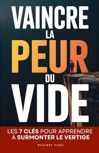 Vaincre la Peur du Vide: Les 7 Clés pour Surmonter le Vertige, Reprendre le Contrôle et Retrouver Confiance | Livre Contre le Vertige et l’Acrophobie