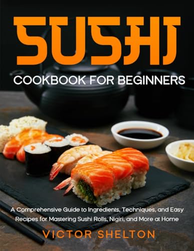 Sushi Cookbook for Beginners: A Comprehensive Guide to Ingredients, Techniques, and Easy Recipes for...