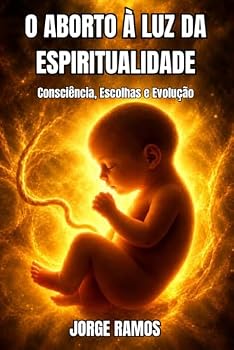 O ABORTO À LUZ DA ESPIRITUALIDADE: Consciência, Escolhas e Evolução (Portuguese Edition)