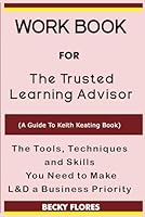 Workbook For The Trusted Learning Advisor (A Guide To Keith Keating Book): The Tools, Techniques and Skills You Need to Make L&D a Business Priority B0CPXQSTSJ Book Cover
