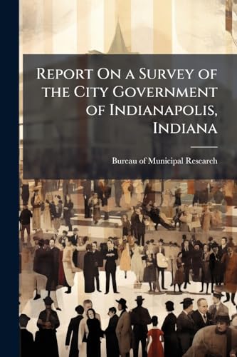 Report On a Survey of the City Government of Indianapolis, Indiana: Prepared for the Indianapolis Chamber of Commerce