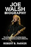 Joe Walsh Biography: The Unfiltered Story of a Guitar Genius, Songwriter, and Survivor of Rock’s Wildest Era