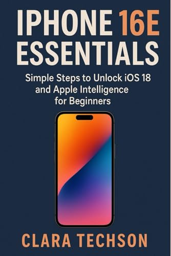 IPHONE 16E ESSENTIALS: Simple Steps To Unlock Ios 18 And Apple Intelligence For Beginners
