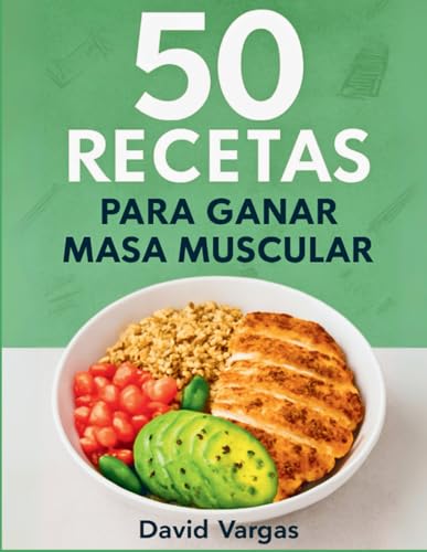 50 Recetas para Ganar Masa Muscular y Alimentar tus Músculos: Platos nutritivos y ricos en proteínas para fortalecer tu cuerpo