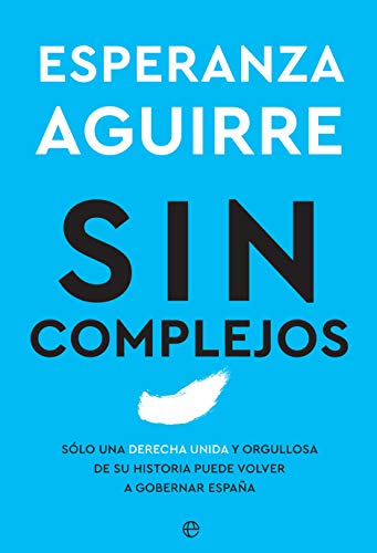 Sin complejos: Solo una derecha unida y orgullosa de su historia puede volver a gobernar España (Ensayo)