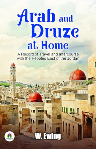 Arab and Druze at home: A record of travel and intercourse with the peoples east of the Jordan
