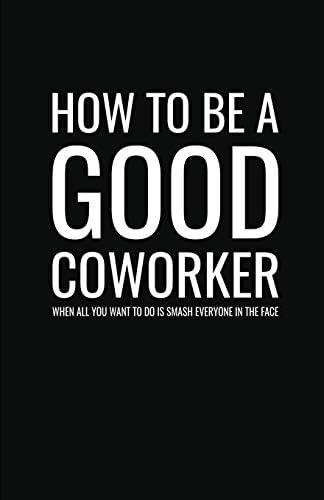 How to Be a Good Coworker When All You Want to Do is Smash Everyone in the Face: Lined Notebook and Journal (Black Cover), Funny Sarcastic Gag Gift for Coworkers and Colleagues