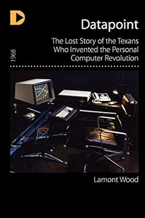 Datapoint: The Lost Story of the Texans Who Invented the Personal Computer Revolution