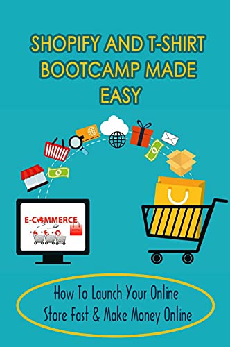 Shopify And T-Shirt Bootcamp Made Easy: How To Launch Your Online Store Fast & Make Money Online: How To Find Winning Markets To Sell Products