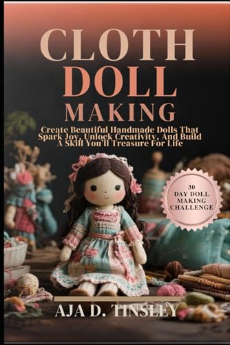 CLOTH DOLL MAKING: Create Beautiful Handmade Dolls That Spark Joy, Unlock Creativity, And Build A Skill You’ll Treasure For Life