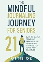 The Mindful Journaling Journey for Seniors: 21 Days of Simple Breathing Exercises and Thoughtful Prompts for Peace and Gratitude: Discover a Stronger Connection to Yourself in Just 10 Minutes a Day 1916947174 Book Cover