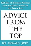 Advice From the Top: 1001 Bits of Business Wisdom from the Great Leaders of the Recent Past