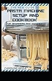 The New Guide To Pasta Machine Setup and Cookbook For Beginners And Dummies